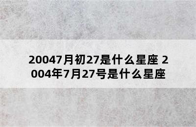 20047月初27是什么星座 2004年7月27号是什么星座